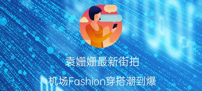 袁姗姗最新街拍 机场Fashion穿搭潮到爆